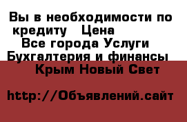 Вы в необходимости по кредиту › Цена ­ 90 000 - Все города Услуги » Бухгалтерия и финансы   . Крым,Новый Свет